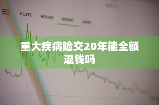 重大疾病险交20年能全额退钱吗