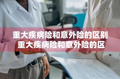 重大疾病险和意外险的区别 重大疾病险和意外险的区别是什么