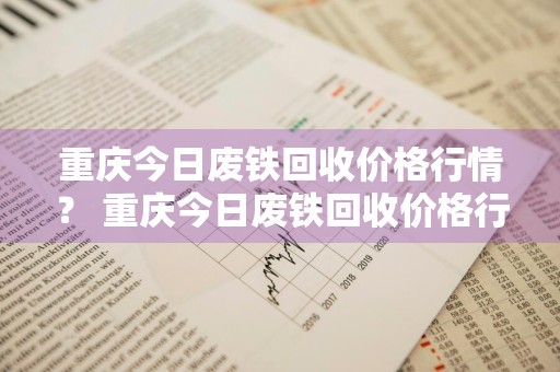 重庆今日废铁回收价格行情？ 重庆今日废铁回收价格行情