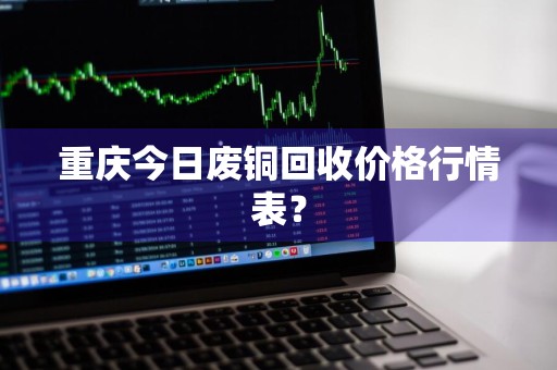 重庆今日废铜回收价格行情表？