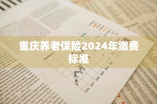 重庆养老保险2024年缴费标准