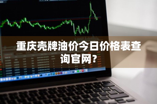 重庆壳牌油价今日价格表查询官网？