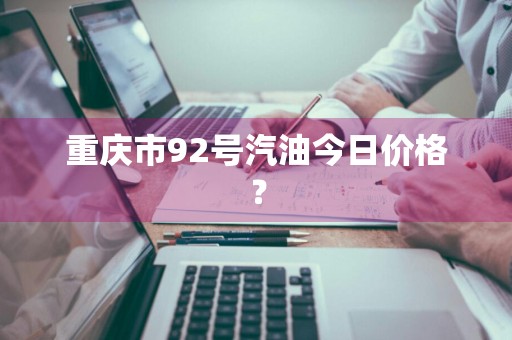 重庆市92号汽油今日价格？