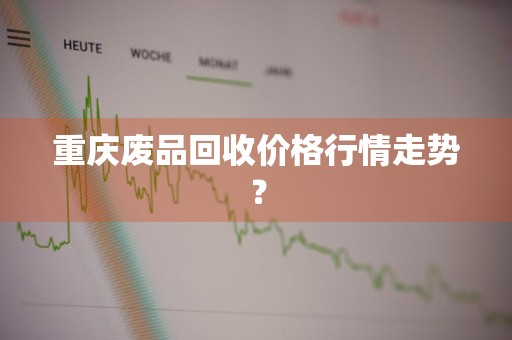 重庆废品回收价格行情走势？