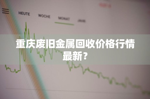 重庆废旧金属回收价格行情最新?