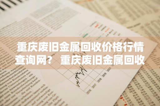 重庆废旧金属回收价格行情查询网？ 重庆废旧金属回收价格行情查询网站