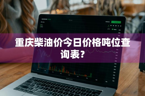 重庆柴油价今日价格吨位查询表？