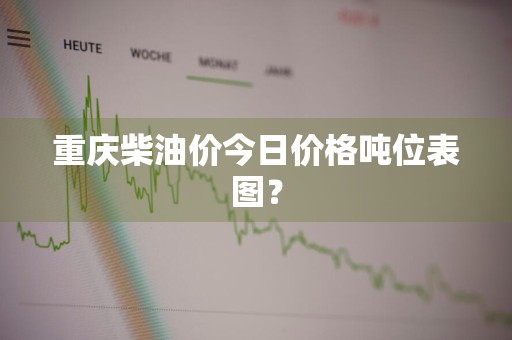 重庆柴油价今日价格吨位表图？