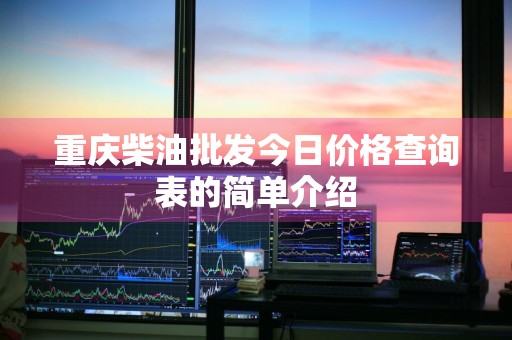 重庆柴油批发今日价格查询表的简单介绍