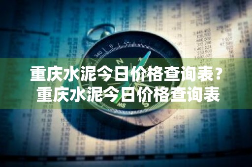 重庆水泥今日价格查询表？ 重庆水泥今日价格查询表最新