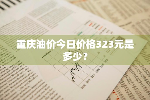 重庆油价今日价格323元是多少？