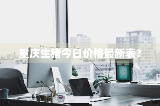 重庆生猪今日价格最新表？