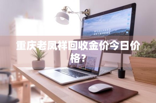 重庆老凤祥回收金价今日价格？