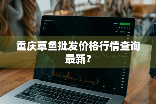 重庆草鱼批发价格行情查询最新？