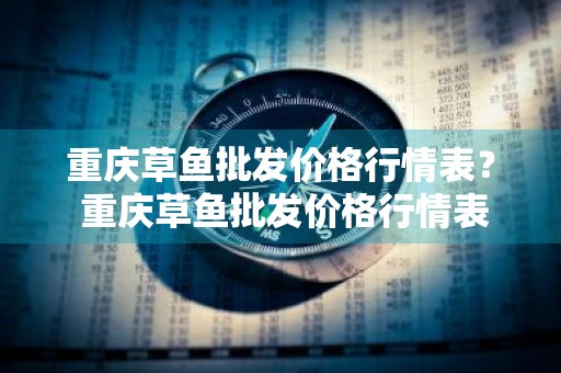 重庆草鱼批发价格行情表？ 重庆草鱼批发价格行情表最新