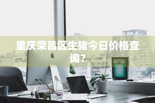 重庆荣昌区生猪今日价格查询？