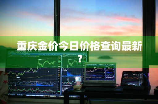 重庆金价今日价格查询最新？