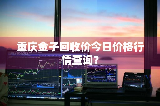 重庆金子回收价今日价格行情查询?