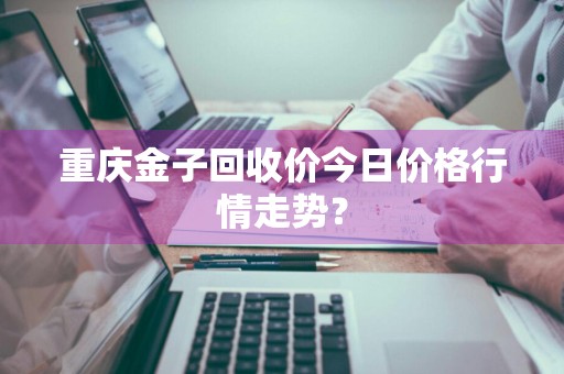 重庆金子回收价今日价格行情走势？
