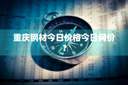重庆钢材今日价格今日网价？
