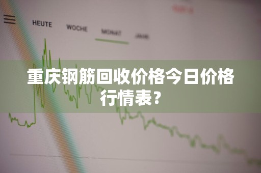 重庆钢筋回收价格今日价格行情表？