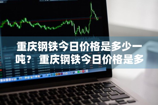 重庆钢铁今日价格是多少一吨？ 重庆钢铁今日价格是多少一吨的