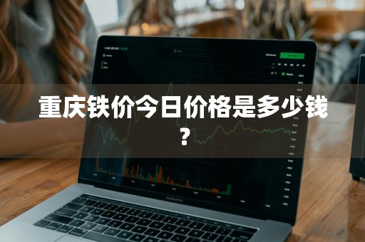重庆铁价今日价格是多少钱？