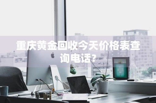重庆黄金回收今天价格表查询电话？
