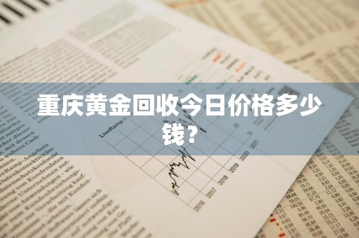 重庆黄金回收今日价格多少钱？
