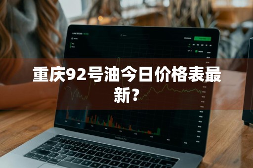 重庆92号油今日价格表最新？