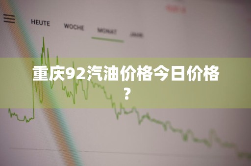 重庆92汽油价格今日价格？