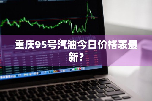 重庆95号汽油今日价格表最新？