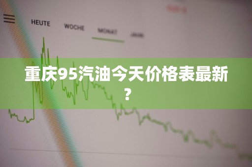 重庆95汽油今天价格表最新？