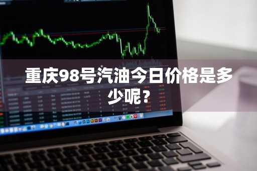 重庆98号汽油今日价格是多少呢？