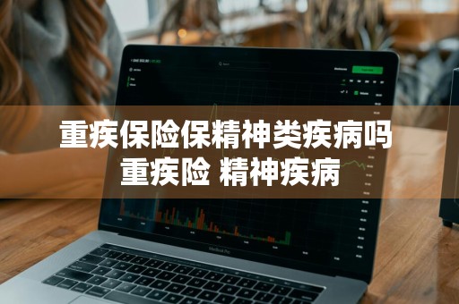 重疾保险保精神类疾病吗 重疾险 精神疾病
