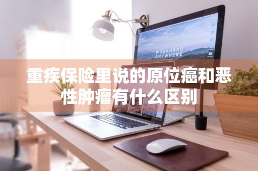 重疾保险里说的原位癌和恶性肿瘤有什么区别