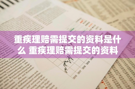 重疾理赔需提交的资料是什么 重疾理赔需提交的资料是什么意思