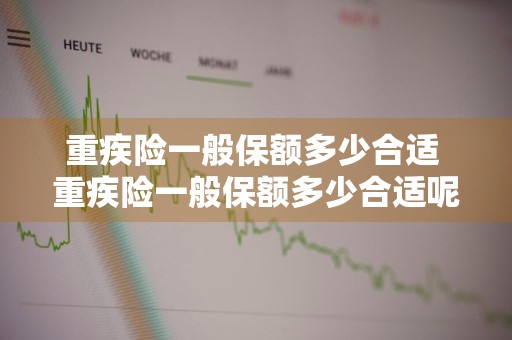 重疾险一般保额多少合适 重疾险一般保额多少合适呢