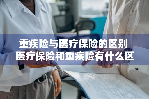 重疾险与医疗保险的区别 医疗保险和重疾险有什么区别