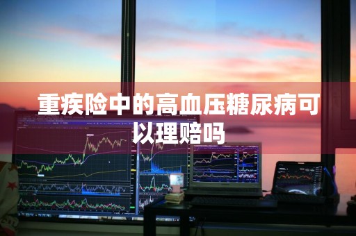 重疾险中的高血压糖尿病可以理赔吗