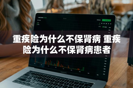 重疾险为什么不保肾病 重疾险为什么不保肾病患者