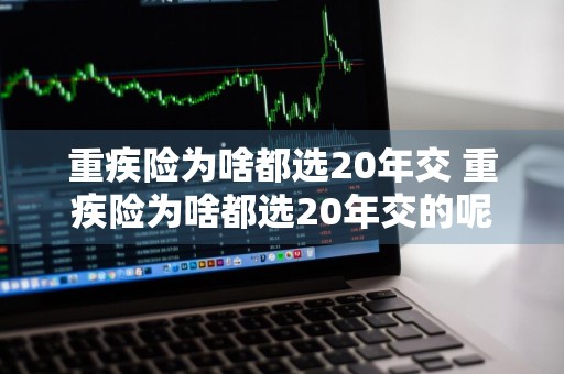 重疾险为啥都选20年交 重疾险为啥都选20年交的呢