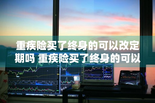 重疾险买了终身的可以改定期吗 重疾险买了终身的可以改定期吗