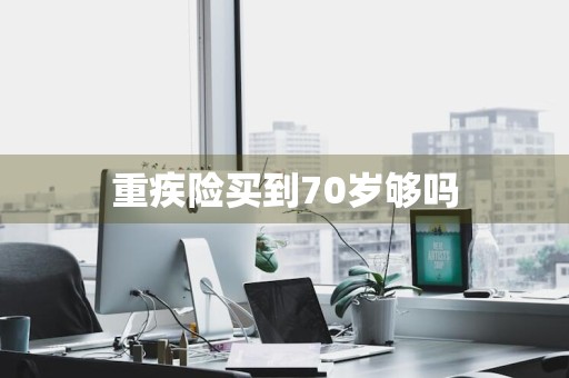 重疾险买到70岁够吗