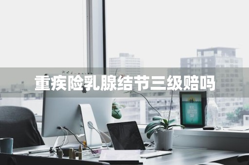 重疾险乳腺结节三级赔吗
