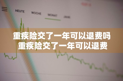 重疾险交了一年可以退费吗 重疾险交了一年可以退费吗多少钱