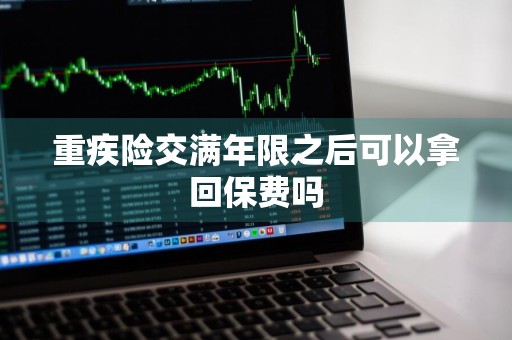 重疾险交满年限之后可以拿回保费吗