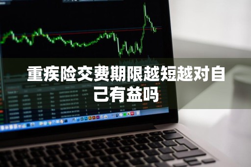 重疾险交费期限越短越对自己有益吗