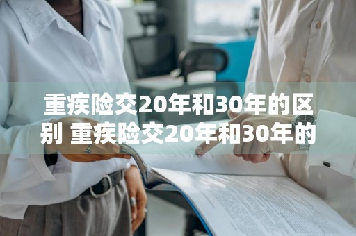 重疾险交20年和30年的区别 重疾险交20年和30年的区别是什么