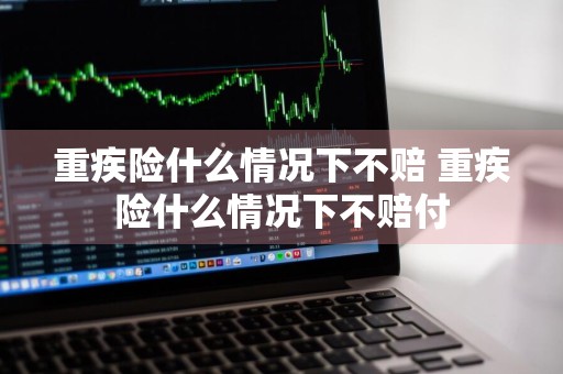 重疾险什么情况下不赔 重疾险什么情况下不赔付